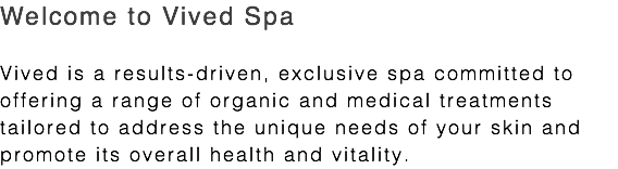 Welcome to Vived Spa Vived is a results-driven, exclusive spa committed to offering a range of organic and medical treatments tailored to address the unique needs of your skin and promote its overall health and vitality.